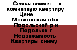 Семья снимет 3-х комнатную квартиру › Цена ­ 27 000 - Московская обл., Подольский р-н, Подольск г. Недвижимость » Квартиры сниму   